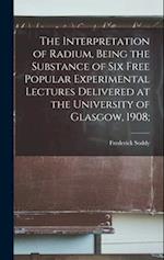 The Interpretation of Radium, Being the Substance of six Free Popular Experimental Lectures Delivered at the University of Glasgow, 1908; 