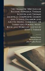 The Dramatic Writings of Richard Edwards, Thomas Norton and Thomas Sackville, Comprising Damon and Pythias, Palamon and Arcyte (Note), Gorboduc, or Fe