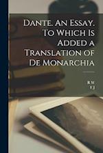 Dante. An Essay. To Which is Added a Translation of De Monarchia 