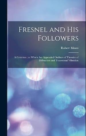Fresnel and his Followers: A Criticism : to Which are Appended Outlines of Theories of Diffraction and Transversal Vibration