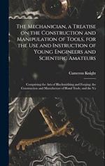 The Mechanician, a Treatise on the Construction and Manipulation of Tools, for the use and Instruction of Young Engineers and Scientific Amateurs; Com