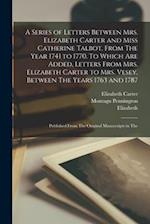 A Series of Letters Between Mrs. Elizabeth Carter and Miss Catherine Talbot, From The Year 1741 to 1770. To Which are Added, Letters From Mrs. Elizabe