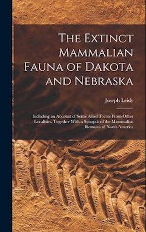 The Extinct Mammalian Fauna of Dakota and Nebraska: Including an Account of Some Allied Forms From Other Localities, Together With a Synopsis of the M