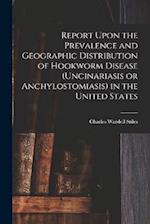 Report Upon the Prevalence and Geographic Distribution of Hookworm Disease (uncinariasis or Anchylostomiasis) in the United States 