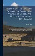 History of the State of Colorado, Embracing Accounts of the Pre-historic Races and Their Remains; the Earliest Spanish, French and American Exploratio