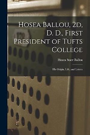 Hosea Ballou, 2d, D. D., First President of Tufts College: His Origin, Life, and Letters
