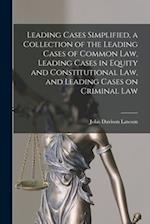 Leading Cases Simplified, a Collection of the Leading Cases of Common Law, Leading Cases in Equity and Constitutional Law, and Leading Cases on Crimin