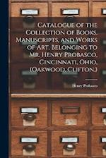 Catalogue of the Collection of Books, Manuscripts, and Works of art, Belonging to Mr. Henry Probasco, Cincinnati, Ohio, (Oakwood, Clifton.) 