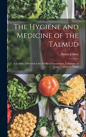 The Hygiene and Medicine of the Talmud: A Lecture Delivered at the Medical Department, University of Texas, Galveston, Texas