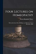 Four Lectures on Homeopathy: Delivered in Ann Arbor, Michigan, on 28th to the 31st of December, 1868 