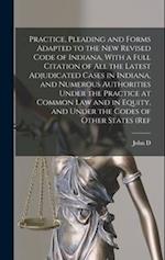 Practice, Pleading and Forms Adapted to the new Revised Code of Indiana, With a Full Citation of all the Latest Adjudicated Cases in Indiana, and Nume