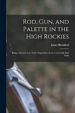 Rod, gun, and Palette in the High Rockies: Being a Record of an Artist's Impressions in the Land of the red Gods