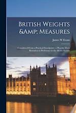 British Weights & Measures: Considered From a Practical Standpoint ; a Plea for Their Retention in Preference to the Metric System 