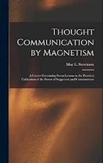 Thought Communication by Magnetism: A Course Containing Seven Lessons in the Practical Cultivation of the Power of Suggestion and Concentration 