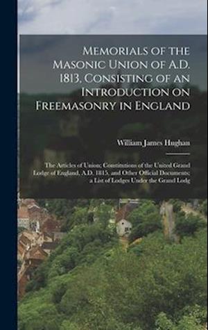 Memorials of the Masonic Union of A.D. 1813, Consisting of an Introduction on Freemasonry in England; the Articles of Union; Constitutions of the Unit