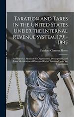 Taxation and Taxes in the United States Under the Internal Revenue System, 1791-1895; an Historical Sketch of the Organization, Development, and Later