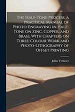 The Half-tone Process, a Practical Manual of Photo-engraving in Half-tone on Zinc, Copper, and Brass, With Chapters on Three-colour Work and Photo-lit
