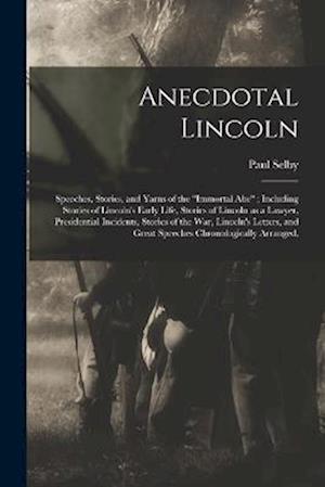 Anecdotal Lincoln: Speeches, Stories, and Yarns of the "Immortal Abe" ; Including Stories of Lincoln's Early Life, Stories of Lincoln as a Lawyer, Pre