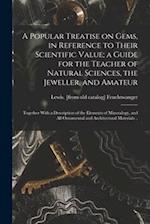 A Popular Treatise on Gems, in Reference to Their Scientific Value; a Guide for the Teacher of Natural Sciences, the Jeweller, and Amateur: Together W