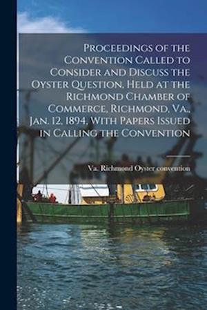 Proceedings of the Convention Called to Consider and Discuss the Oyster Question, Held at the Richmond Chamber of Commerce, Richmond, Va., Jan. 12, 18