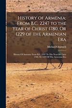 History of Armenia: From B.C. 2247 to the Year of Christ 1780, Or 1229 of the Armenian Era: History Of Armenia: From B.C. 2247 To The Year Of Christ 1
