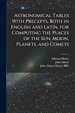 Astronomical Tables With Precepts, Both in English and Latin, for Computing the Places of the sun, Moon, Planets, and Comets 