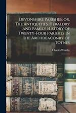 Devonshire Parishes; or, The Antiquities, Heraldry and Family History of Twenty-four Parishes in the Archdeaconry of Totnes: 2 