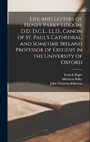 Life and Letters of Henry Parry Liddon, D.D. D.C.L., LL.D., Canon of St. Paul's Cathedral, and Sometime Ireland Professor of Exegesis in the Universit