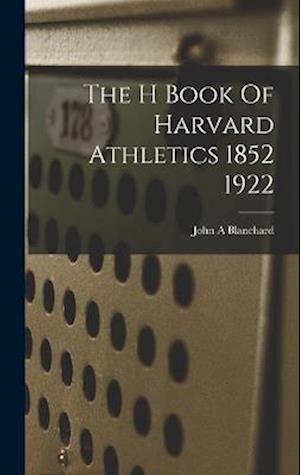 The H Book Of Harvard Athletics 1852 1922