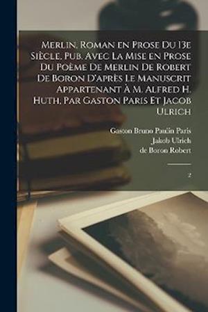 Merlin, roman en prose du 13e siècle, pub. avec la mise en prose du poème de Merlin de Robert de Boron d'après le manuscrit appartenant à M. Alfred H.