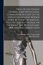 Trial of Lieutenant General John Whitelocke, Commander in Chief of the Expedition Against Buenos Ayres. By Court-in Martial. Held in Chelsea College, 