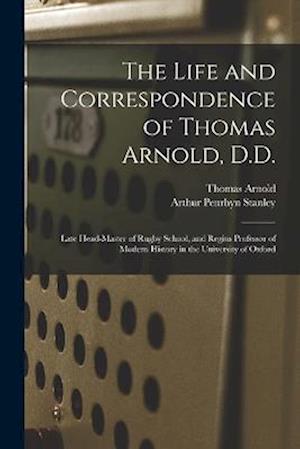 The Life and Correspondence of Thomas Arnold, D.D.: Late Head-master of Rugby School, and Regius Professor of Modern History in the University of Oxfo