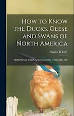 How to Know the Ducks, Geese and Swans of North America: All the Species Being Grouped According to Size and Color 