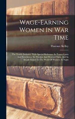 Wage-earning Women In War Time: The Textile Industry, With Special Reference In Pennsylvania And New Jersey To Woolen And Worsted Yarn, And In Rhode I