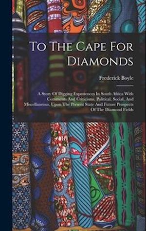To The Cape For Diamonds: A Story Of Digging Experiences In South Africa With Comments And Criticisms, Political, Social, And Miscellaneous, Upon The