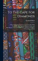 To The Cape For Diamonds: A Story Of Digging Experiences In South Africa With Comments And Criticisms, Political, Social, And Miscellaneous, Upon The 