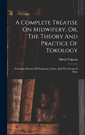 A Complete Treatise On Midwifery, Or, The Theory And Practice Of Tokology: Including Diseases Of Pregnancy, Labor, And The Puerperal State