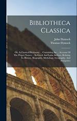 Bibliotheca Classica: Or, A Classical Dictionary ... Containing An ... Account Of The Proper Names ... In Greek And Latin Authors, Relating To History
