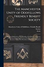 The Manchester Unity of Oddfellows Friendly Benefit Society: Being an Explanation of the Principles, Government and System of Working Adopted by the G