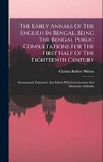 The Early Annals Of The English In Bengal, Being The Bengal Public Consultations For The First Half Of The Eighteenth Century: Summarised, Extracted, 