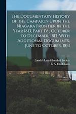The Documentary History of the Campaign Upon the Niagara Frontier in the Year 1813, Part IV , October to December, 1813, With Additional Documents, Ju