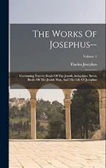 The Works Of Josephus--: Containing Twenty Books Of The Jewish Antiquities, Seven Books Of The Jewish War, And The Life Of Josephus; Volume 1 