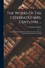 The Works Of The Celebrated Mrs. Centlivre ...: Love's Contrivance. Busy Body. Marplot In Lisbon. Platonic Lady. Perplexed Lovers. Cruel Gift 