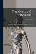 The Office Of Constable: Being An Entirely New Compendium Of The Law Concerning That Ancient Minister For The Conservation Of The Peace 