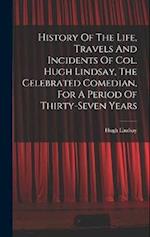 History Of The Life, Travels And Incidents Of Col. Hugh Lindsay, The Celebrated Comedian, For A Period Of Thirty-seven Years 
