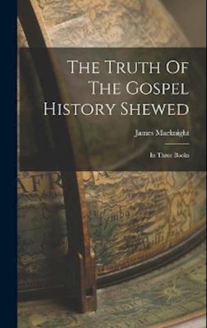The Truth Of The Gospel History Shewed: In Three Books