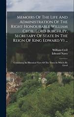 Memoirs Of The Life And Administration Of The Right Honourable William Cecil, Lord Burghley, Secretary Of State In The Reign Of King Edward Vi ...: Co