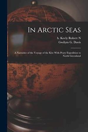 In Arctic Seas: A Narrative of the Voyage of the Kite With Peary Expedition to North Greenland