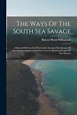 The Ways Of The South Sea Savage: A Record Of Travel & Observation Amongst The Savages Of The Solomon Islands & Primitive Coast & Mountain Peoples Of 