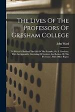 The Lives Of The Professors Of Gresham College: To Which Is Prefixed The Life Of The Founder, Sir T. Gresham. With An Appendix, Consisting Of Lectures